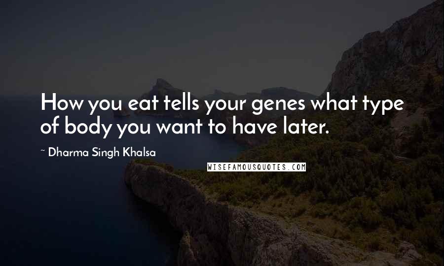 Dharma Singh Khalsa Quotes: How you eat tells your genes what type of body you want to have later.