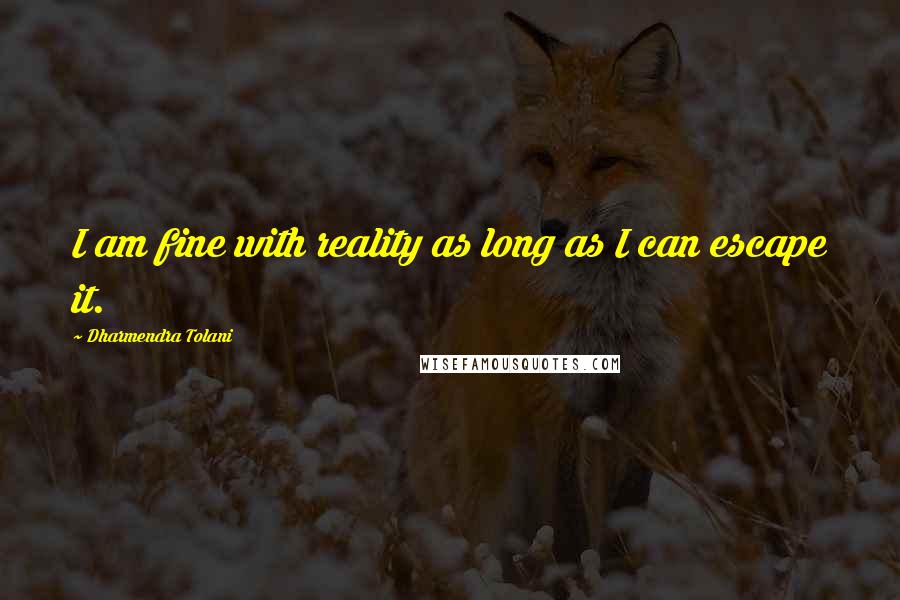 Dharmendra Tolani Quotes: I am fine with reality as long as I can escape it.