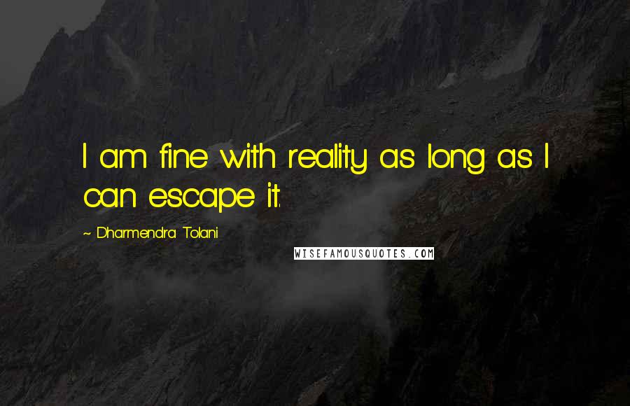 Dharmendra Tolani Quotes: I am fine with reality as long as I can escape it.