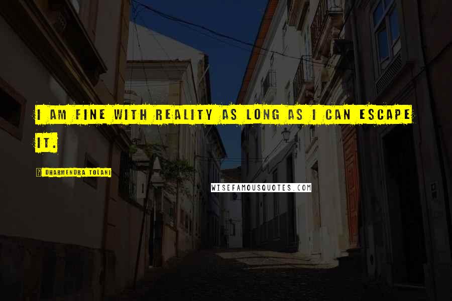 Dharmendra Tolani Quotes: I am fine with reality as long as I can escape it.
