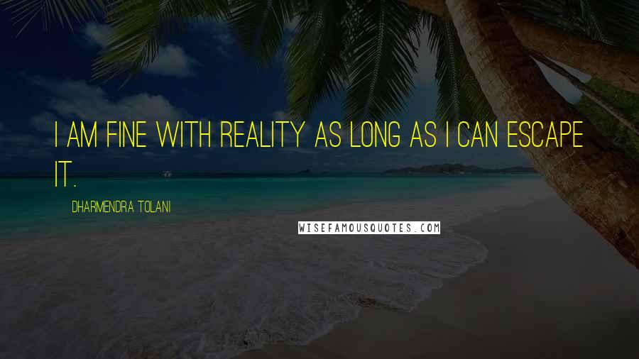 Dharmendra Tolani Quotes: I am fine with reality as long as I can escape it.