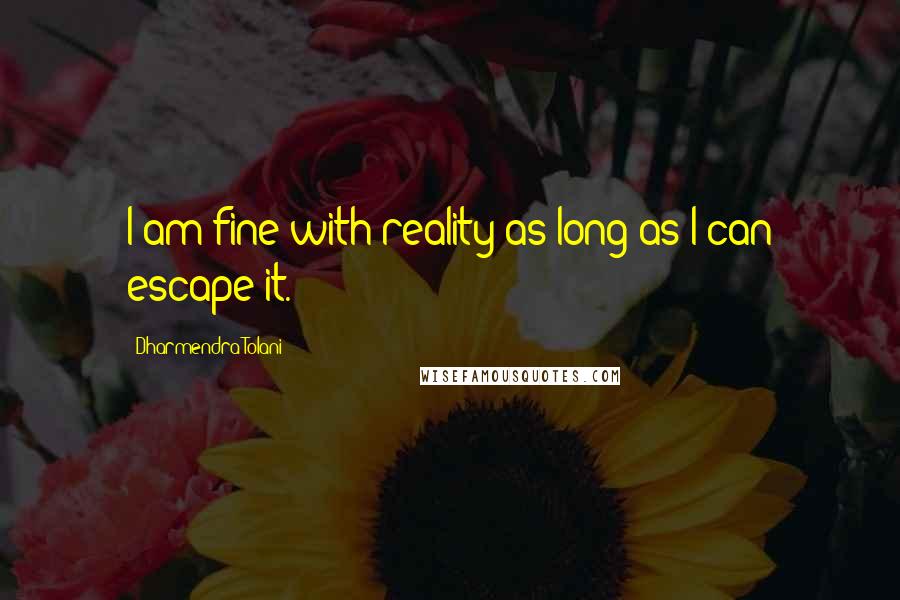 Dharmendra Tolani Quotes: I am fine with reality as long as I can escape it.