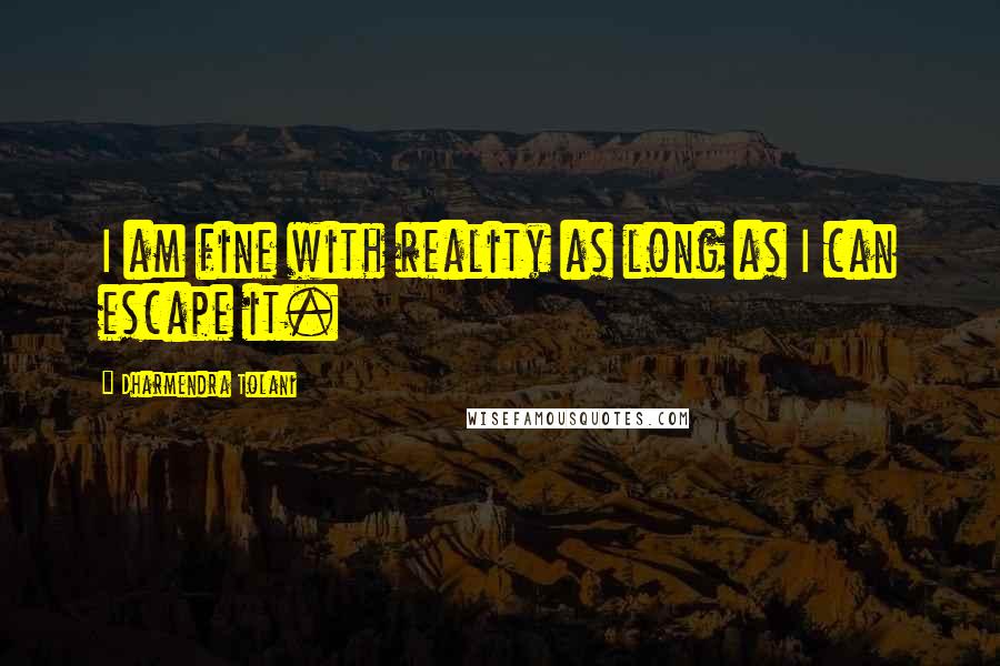 Dharmendra Tolani Quotes: I am fine with reality as long as I can escape it.
