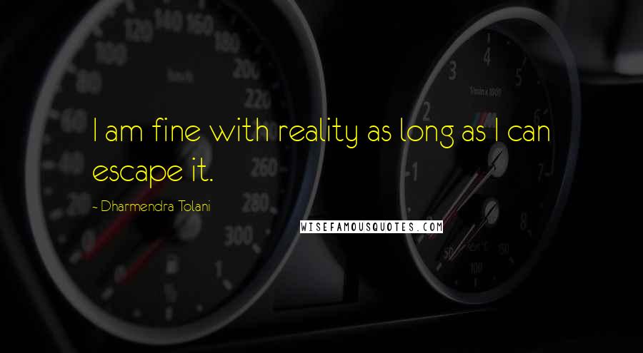 Dharmendra Tolani Quotes: I am fine with reality as long as I can escape it.