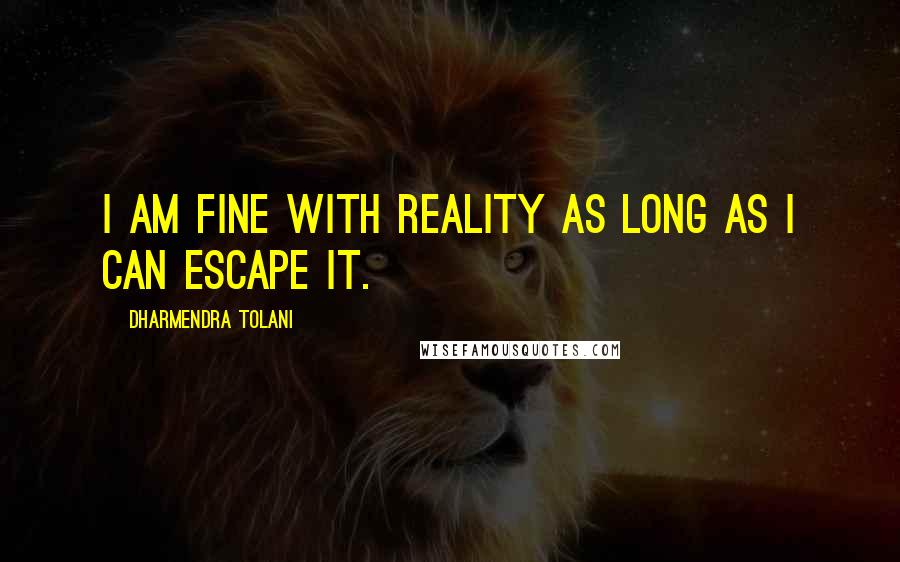 Dharmendra Tolani Quotes: I am fine with reality as long as I can escape it.