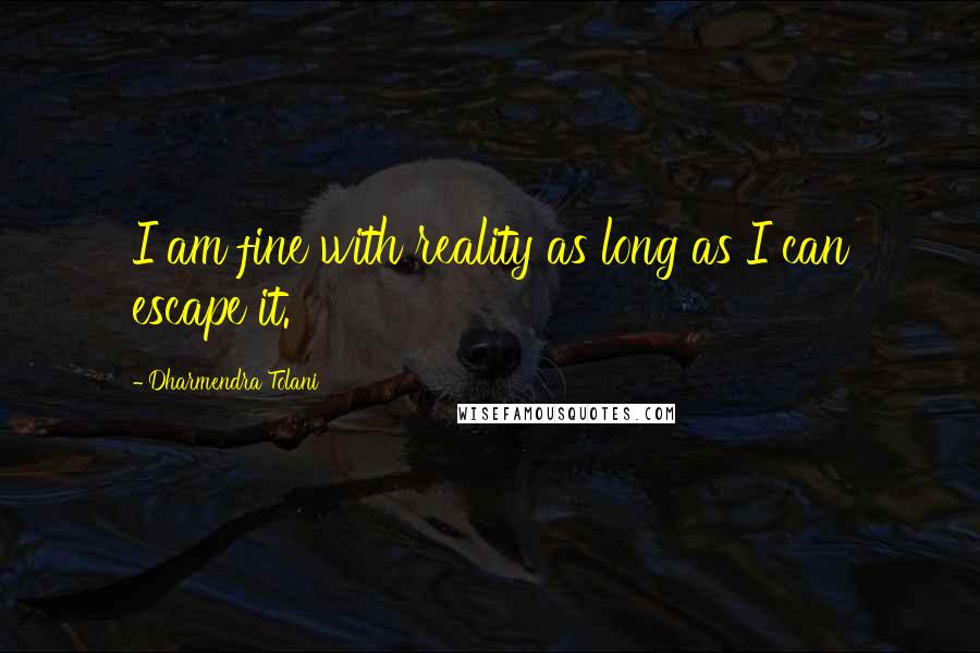 Dharmendra Tolani Quotes: I am fine with reality as long as I can escape it.