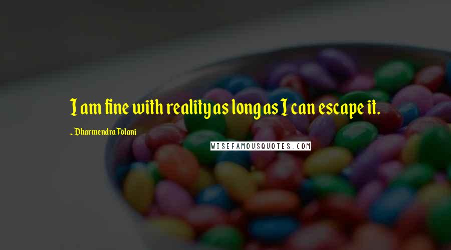 Dharmendra Tolani Quotes: I am fine with reality as long as I can escape it.