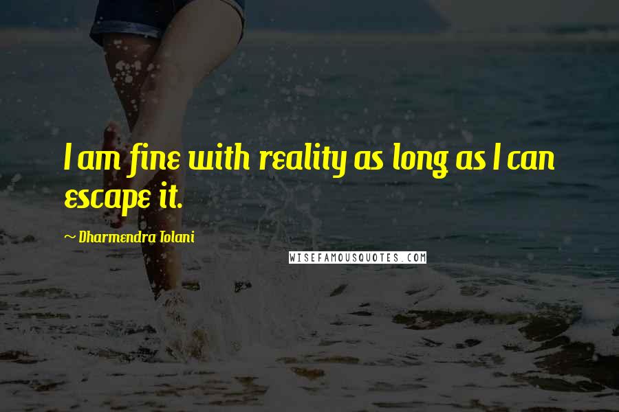 Dharmendra Tolani Quotes: I am fine with reality as long as I can escape it.