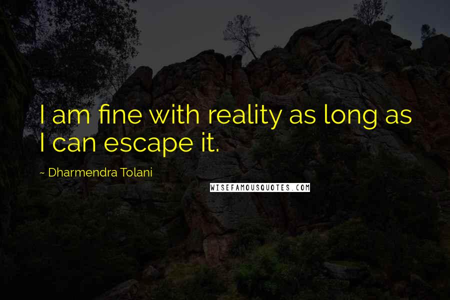 Dharmendra Tolani Quotes: I am fine with reality as long as I can escape it.
