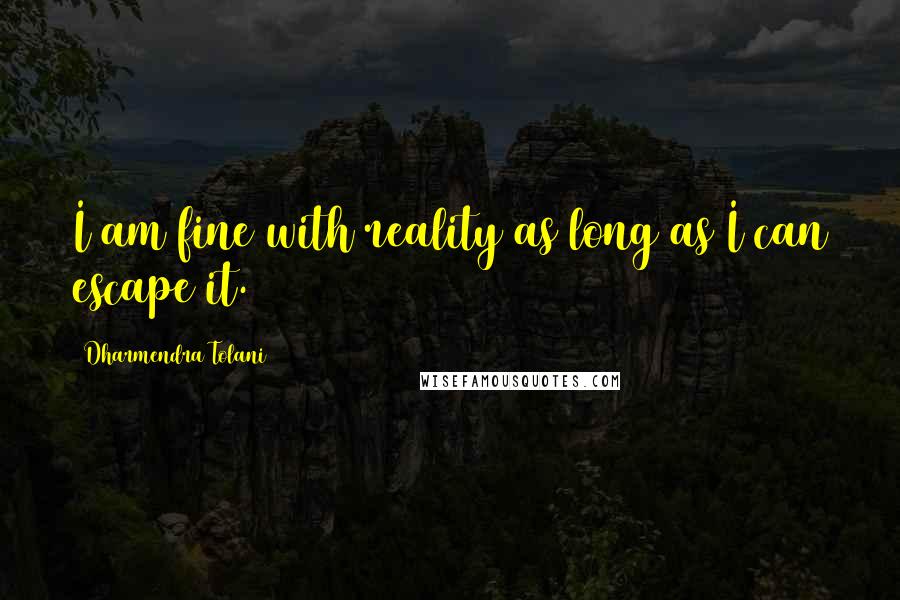 Dharmendra Tolani Quotes: I am fine with reality as long as I can escape it.