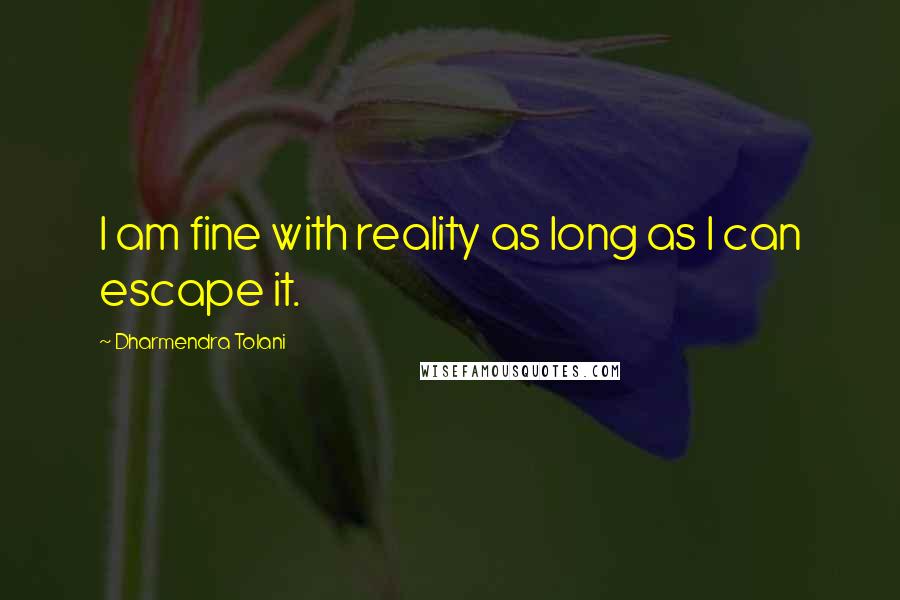 Dharmendra Tolani Quotes: I am fine with reality as long as I can escape it.