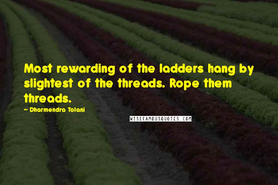 Dharmendra Tolani Quotes: Most rewarding of the ladders hang by slightest of the threads. Rope them threads.