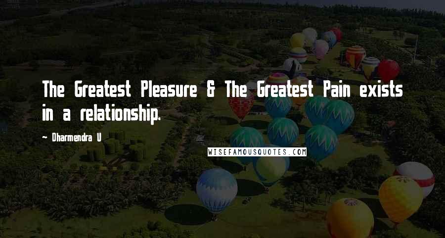 Dharmendra U Quotes: The Greatest Pleasure & The Greatest Pain exists in a relationship.