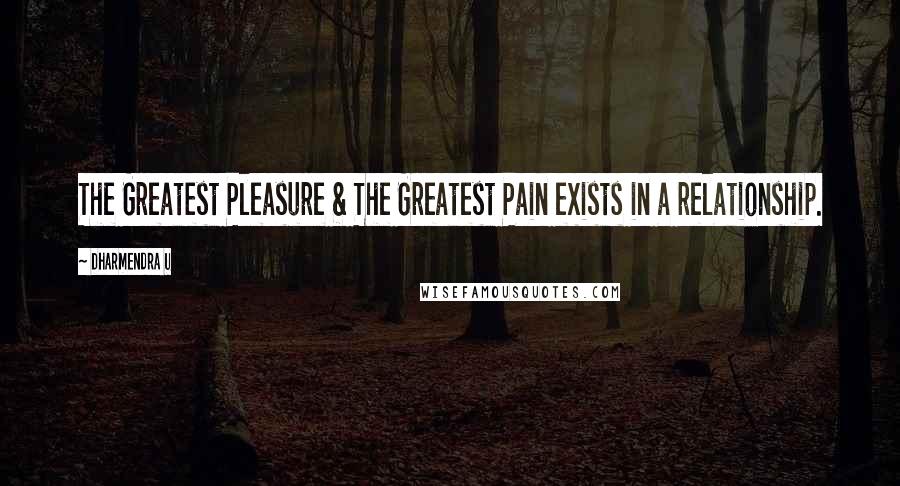 Dharmendra U Quotes: The Greatest Pleasure & The Greatest Pain exists in a relationship.