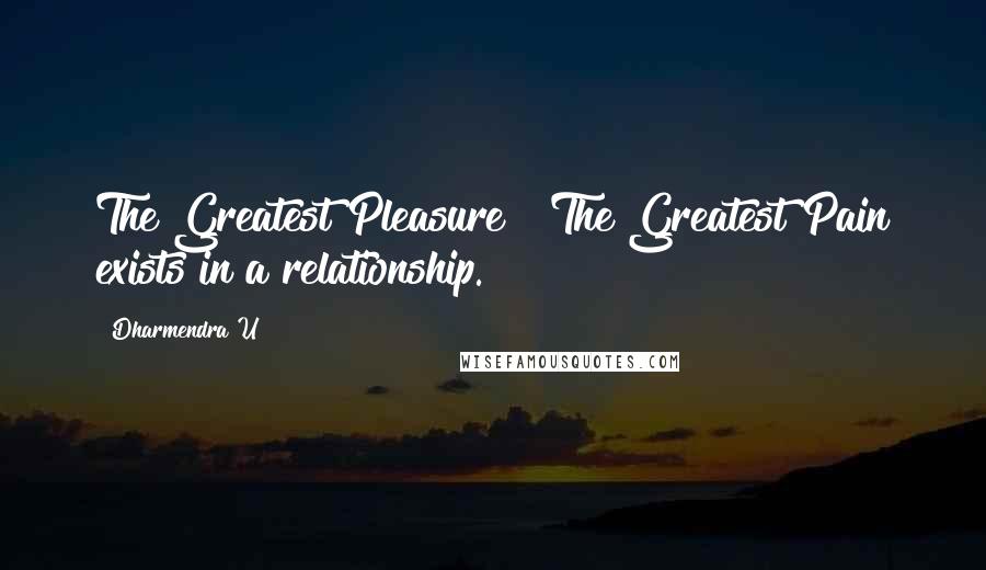 Dharmendra U Quotes: The Greatest Pleasure & The Greatest Pain exists in a relationship.