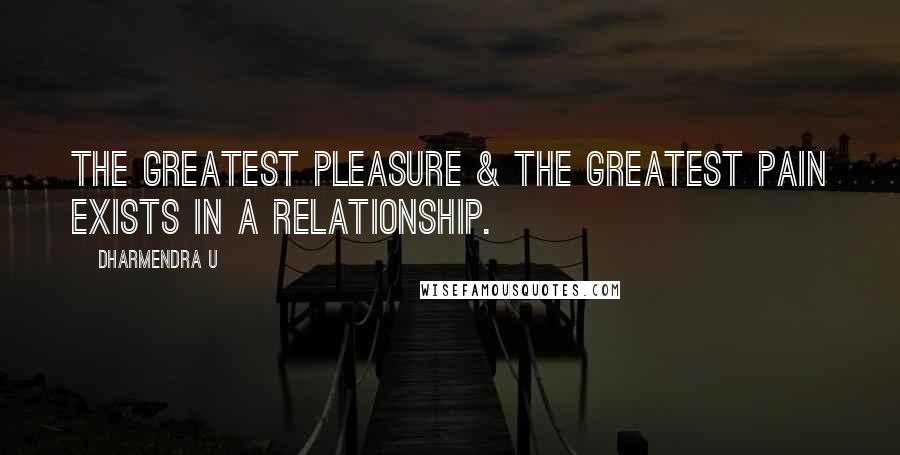 Dharmendra U Quotes: The Greatest Pleasure & The Greatest Pain exists in a relationship.