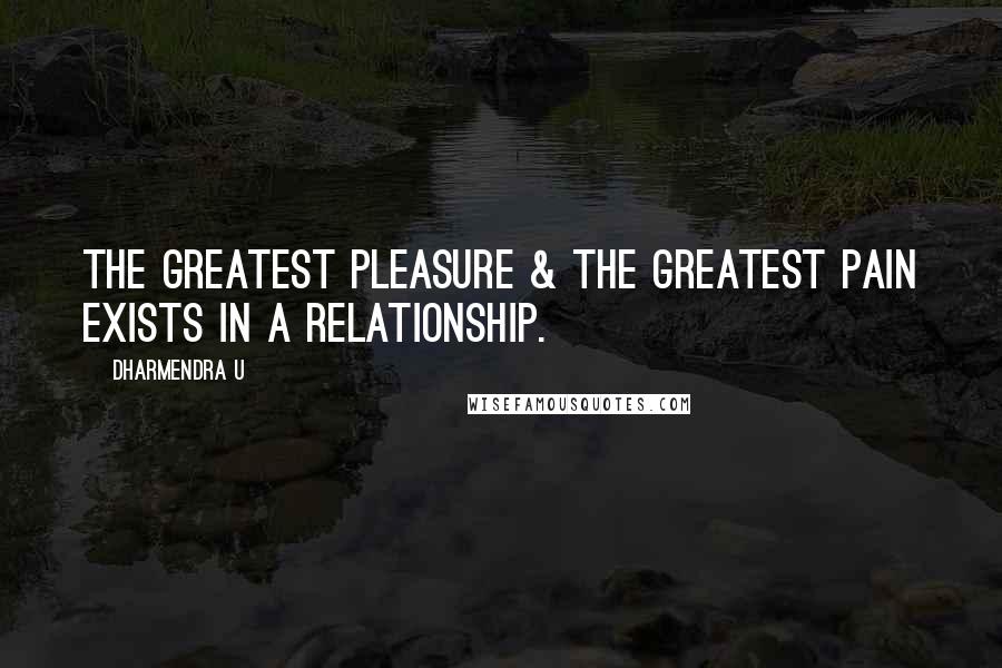 Dharmendra U Quotes: The Greatest Pleasure & The Greatest Pain exists in a relationship.