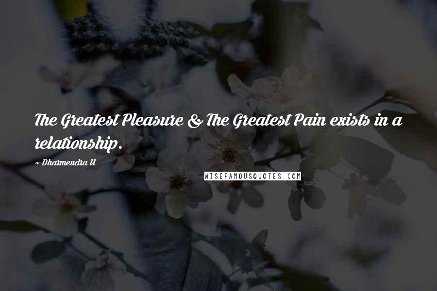 Dharmendra U Quotes: The Greatest Pleasure & The Greatest Pain exists in a relationship.