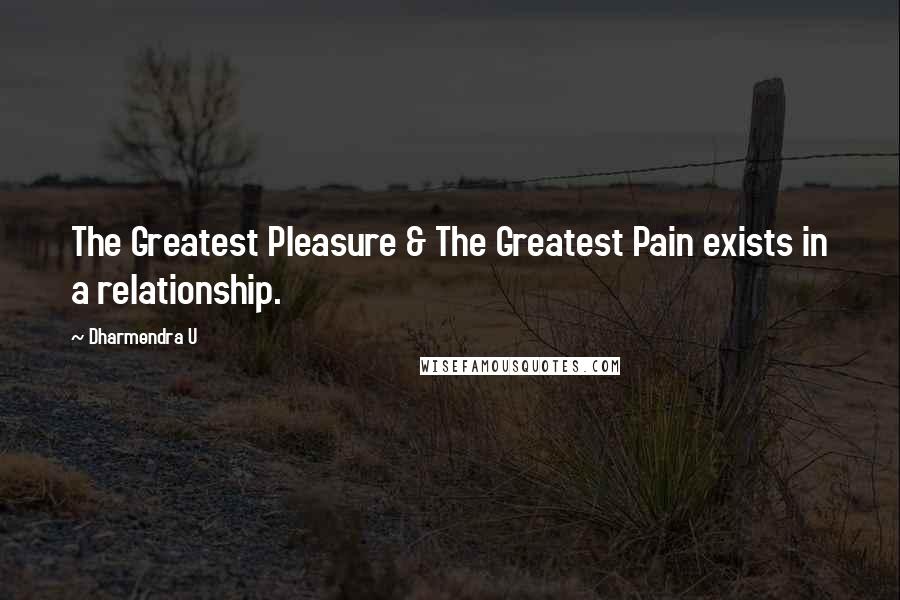 Dharmendra U Quotes: The Greatest Pleasure & The Greatest Pain exists in a relationship.