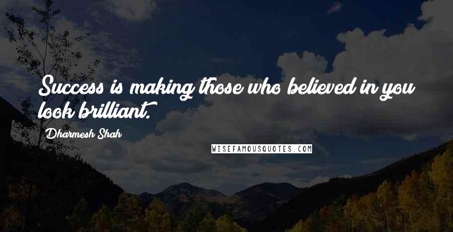 Dharmesh Shah Quotes: Success is making those who believed in you look brilliant.