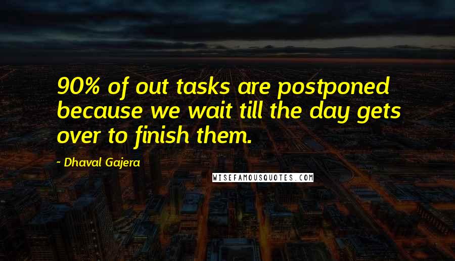 Dhaval Gajera Quotes: 90% of out tasks are postponed because we wait till the day gets over to finish them.