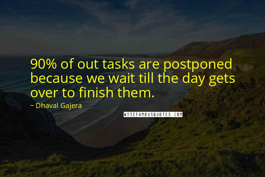 Dhaval Gajera Quotes: 90% of out tasks are postponed because we wait till the day gets over to finish them.