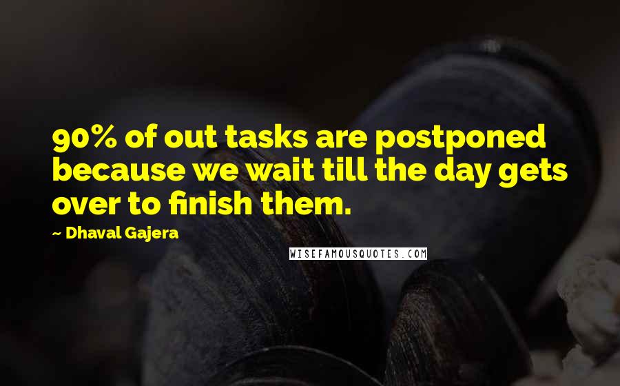 Dhaval Gajera Quotes: 90% of out tasks are postponed because we wait till the day gets over to finish them.