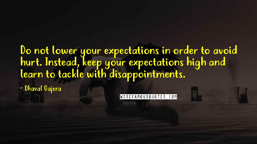 Dhaval Gajera Quotes: Do not lower your expectations in order to avoid hurt. Instead, keep your expectations high and learn to tackle with disappointments.