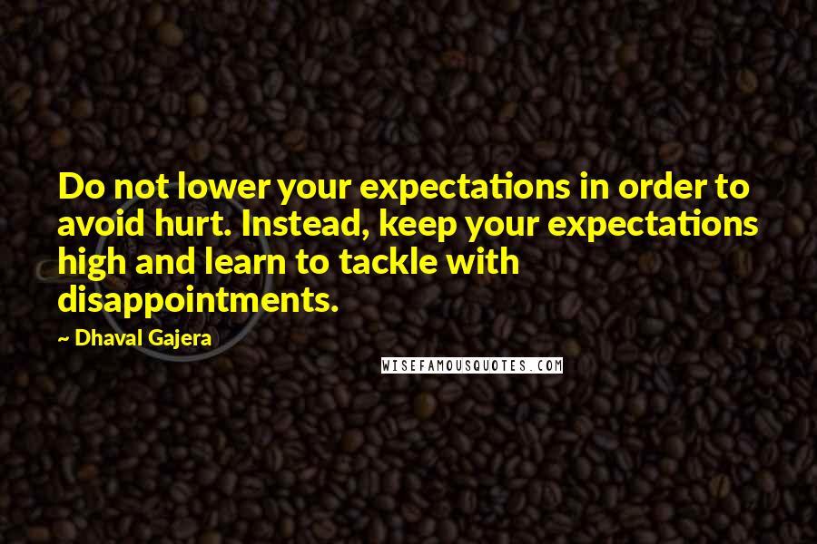 Dhaval Gajera Quotes: Do not lower your expectations in order to avoid hurt. Instead, keep your expectations high and learn to tackle with disappointments.