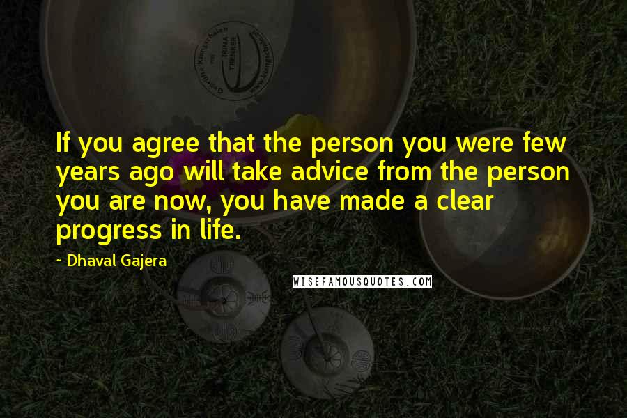 Dhaval Gajera Quotes: If you agree that the person you were few years ago will take advice from the person you are now, you have made a clear progress in life.