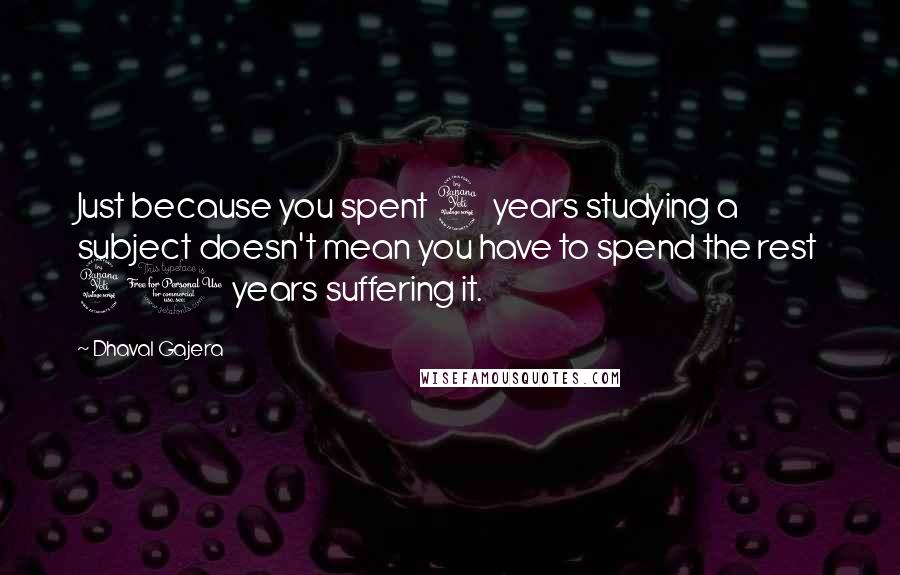 Dhaval Gajera Quotes: Just because you spent 4 years studying a subject doesn't mean you have to spend the rest 40 years suffering it.