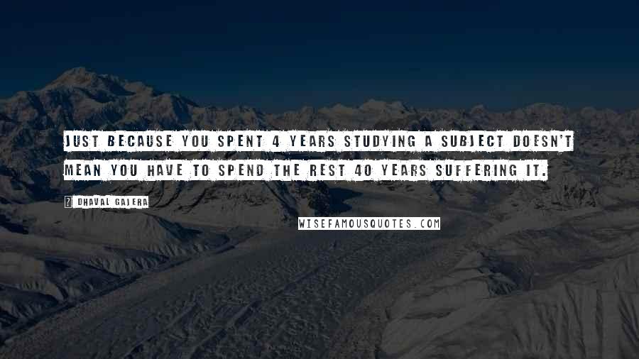 Dhaval Gajera Quotes: Just because you spent 4 years studying a subject doesn't mean you have to spend the rest 40 years suffering it.