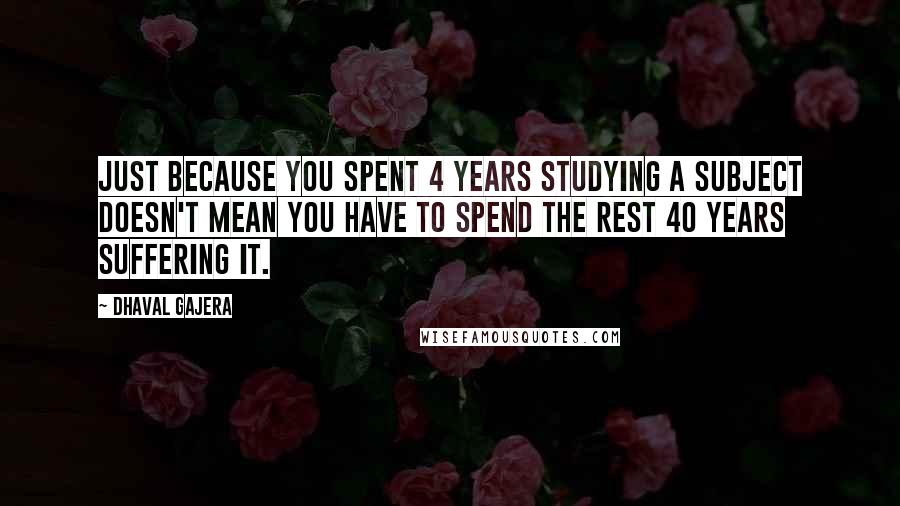 Dhaval Gajera Quotes: Just because you spent 4 years studying a subject doesn't mean you have to spend the rest 40 years suffering it.