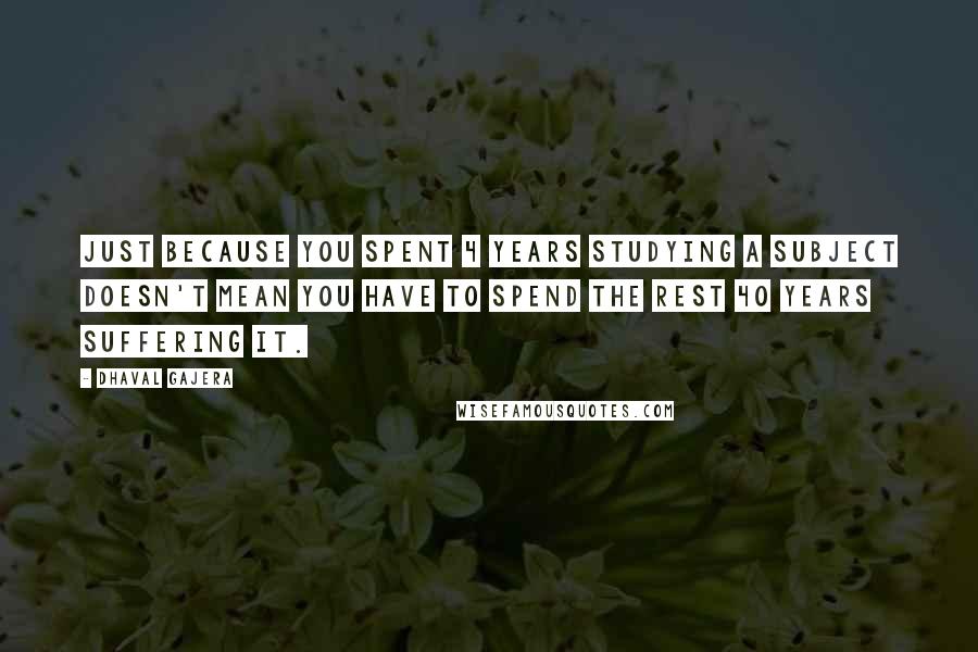 Dhaval Gajera Quotes: Just because you spent 4 years studying a subject doesn't mean you have to spend the rest 40 years suffering it.
