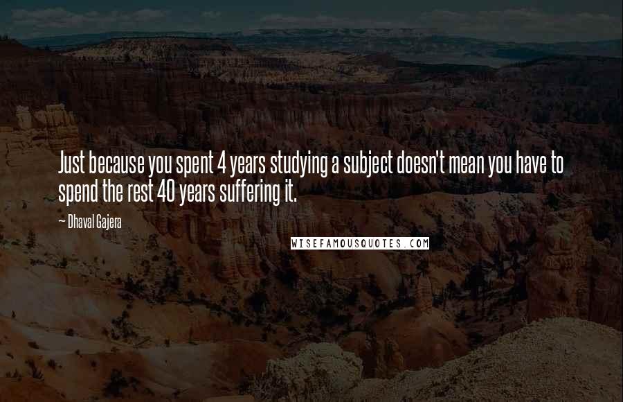 Dhaval Gajera Quotes: Just because you spent 4 years studying a subject doesn't mean you have to spend the rest 40 years suffering it.