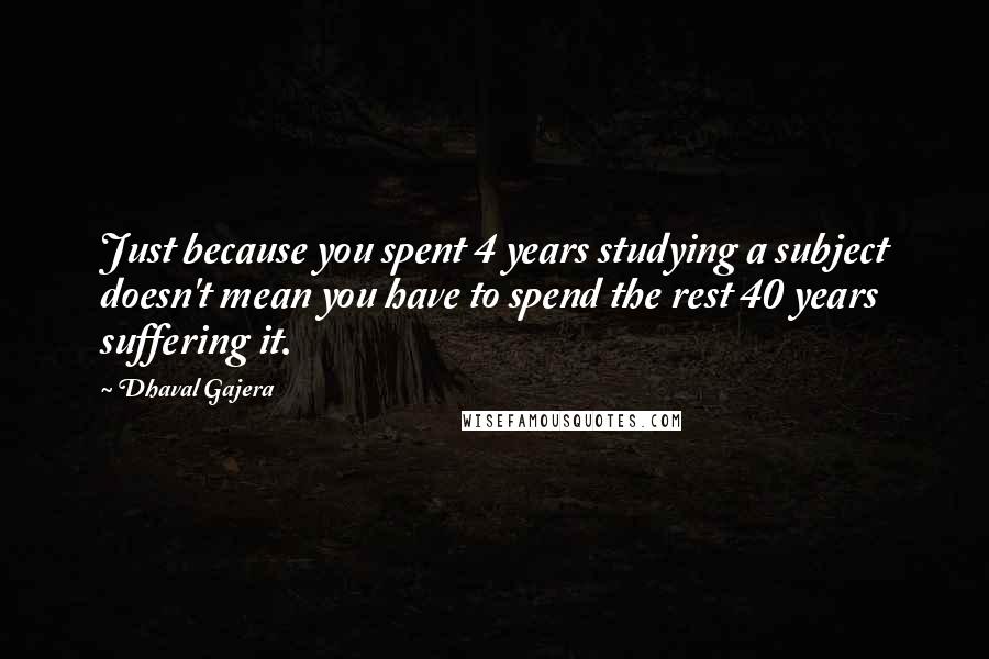 Dhaval Gajera Quotes: Just because you spent 4 years studying a subject doesn't mean you have to spend the rest 40 years suffering it.