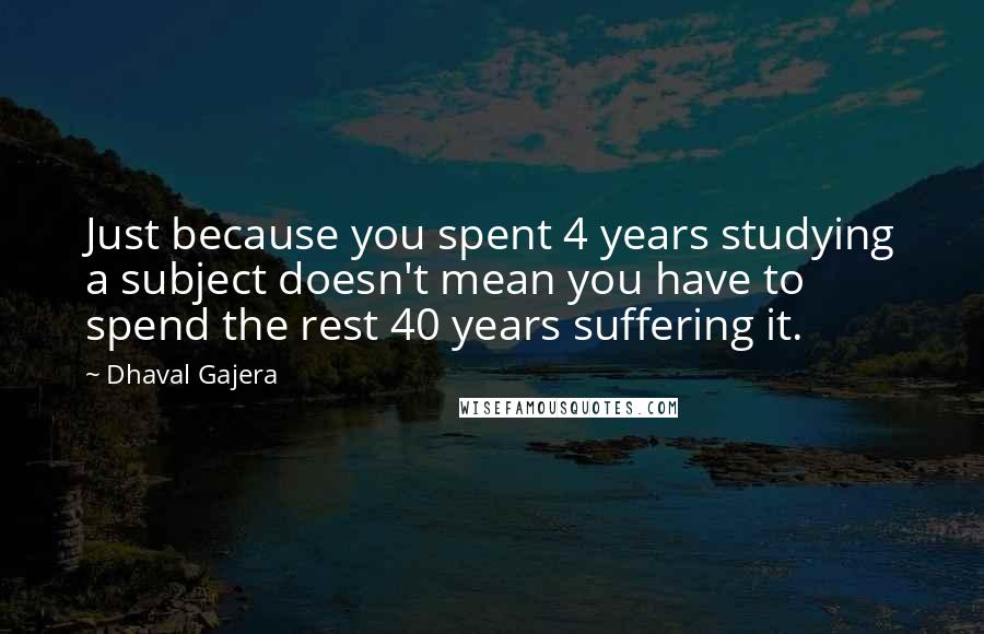 Dhaval Gajera Quotes: Just because you spent 4 years studying a subject doesn't mean you have to spend the rest 40 years suffering it.