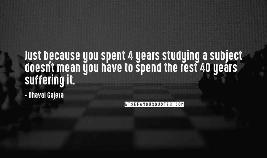 Dhaval Gajera Quotes: Just because you spent 4 years studying a subject doesn't mean you have to spend the rest 40 years suffering it.