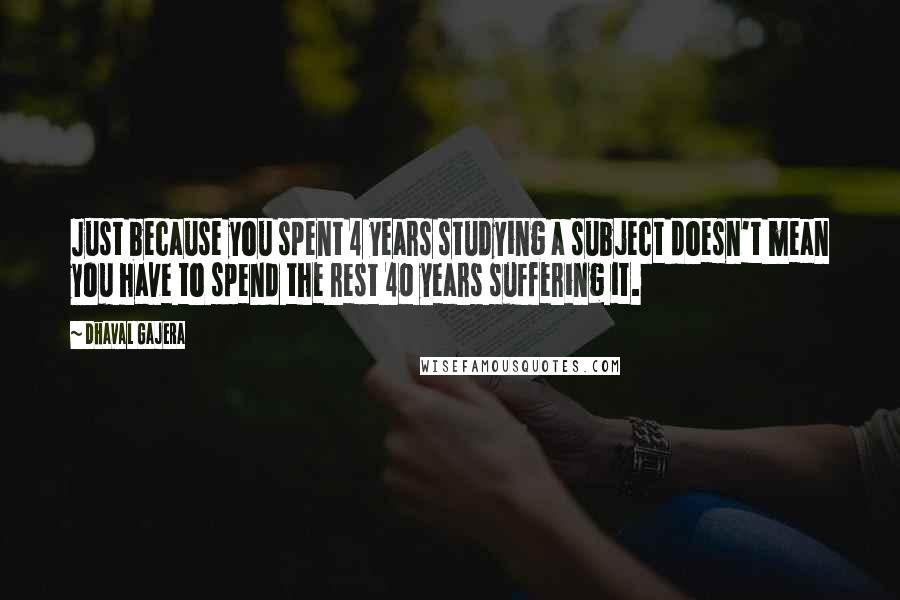 Dhaval Gajera Quotes: Just because you spent 4 years studying a subject doesn't mean you have to spend the rest 40 years suffering it.