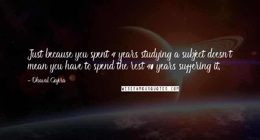 Dhaval Gajera Quotes: Just because you spent 4 years studying a subject doesn't mean you have to spend the rest 40 years suffering it.