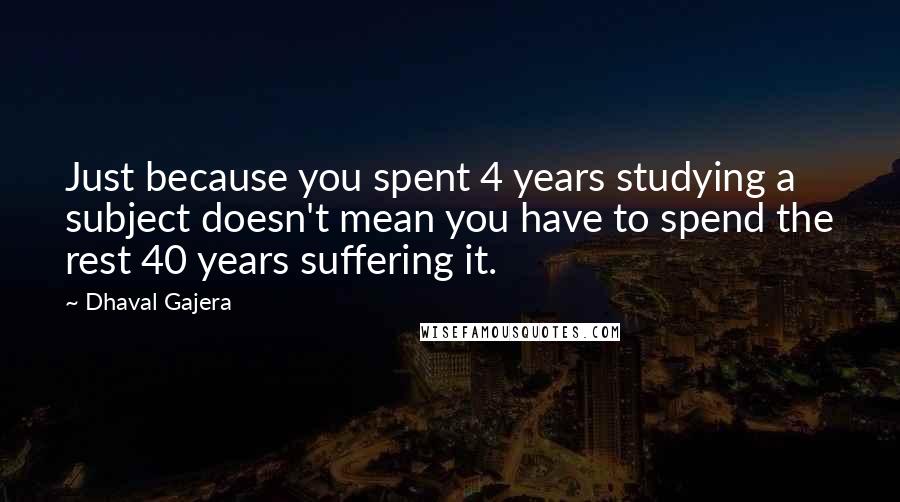 Dhaval Gajera Quotes: Just because you spent 4 years studying a subject doesn't mean you have to spend the rest 40 years suffering it.