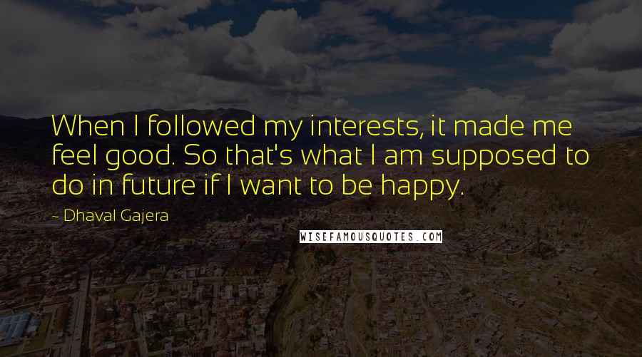 Dhaval Gajera Quotes: When I followed my interests, it made me feel good. So that's what I am supposed to do in future if I want to be happy.