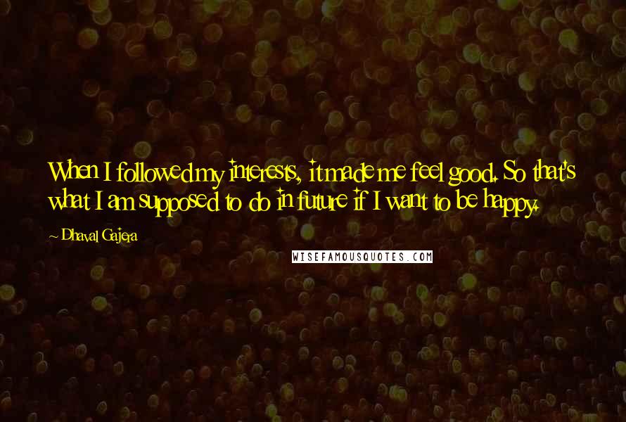 Dhaval Gajera Quotes: When I followed my interests, it made me feel good. So that's what I am supposed to do in future if I want to be happy.