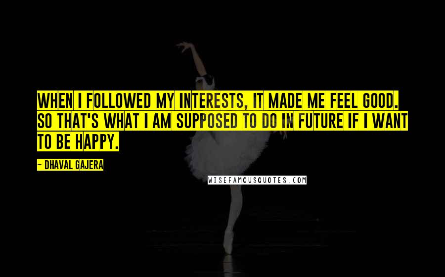 Dhaval Gajera Quotes: When I followed my interests, it made me feel good. So that's what I am supposed to do in future if I want to be happy.