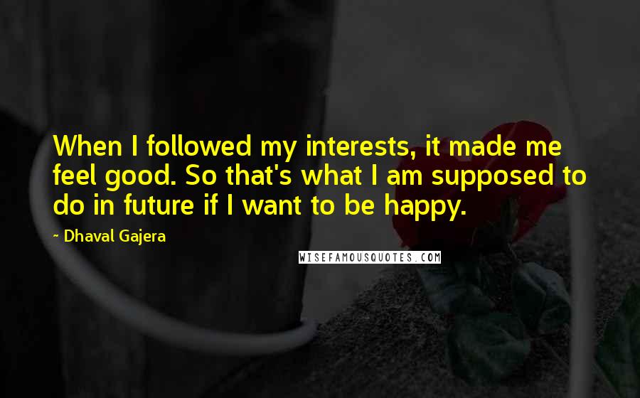 Dhaval Gajera Quotes: When I followed my interests, it made me feel good. So that's what I am supposed to do in future if I want to be happy.