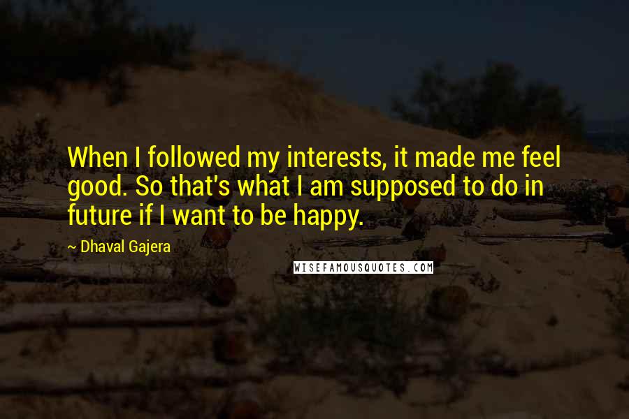 Dhaval Gajera Quotes: When I followed my interests, it made me feel good. So that's what I am supposed to do in future if I want to be happy.