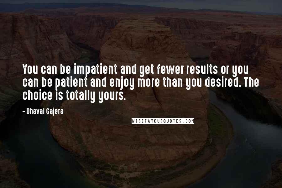 Dhaval Gajera Quotes: You can be impatient and get fewer results or you can be patient and enjoy more than you desired. The choice is totally yours.