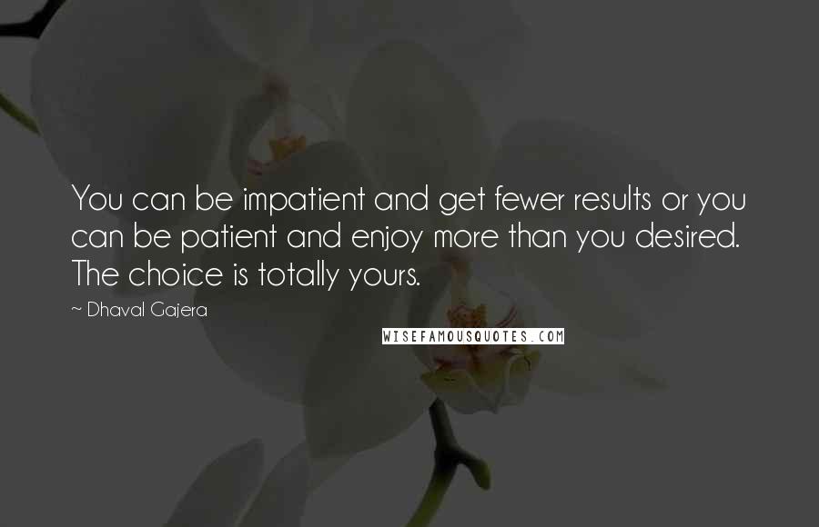 Dhaval Gajera Quotes: You can be impatient and get fewer results or you can be patient and enjoy more than you desired. The choice is totally yours.