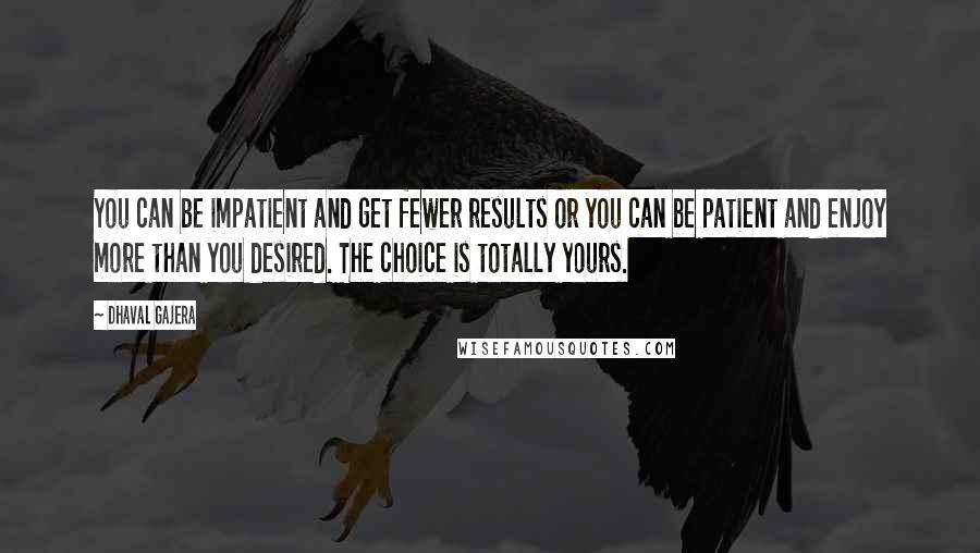 Dhaval Gajera Quotes: You can be impatient and get fewer results or you can be patient and enjoy more than you desired. The choice is totally yours.