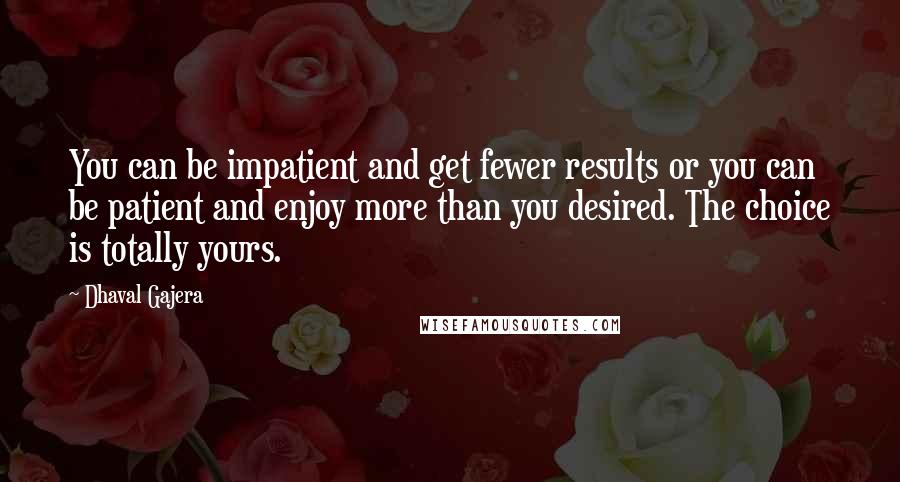 Dhaval Gajera Quotes: You can be impatient and get fewer results or you can be patient and enjoy more than you desired. The choice is totally yours.